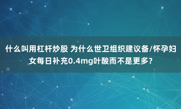 什么叫用杠杆炒股 为什么世卫组织建议备/怀孕妇女每日补充0.4mg叶酸而不是更多？