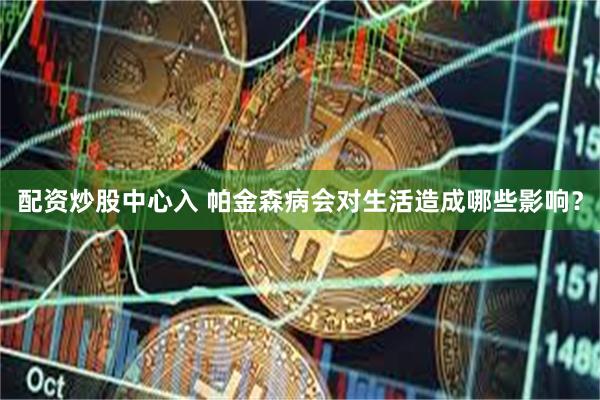 配资炒股中心入 帕金森病会对生活造成哪些影响？