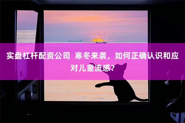 实盘杠杆配资公司  寒冬来袭，如何正确认识和应对儿童流感？