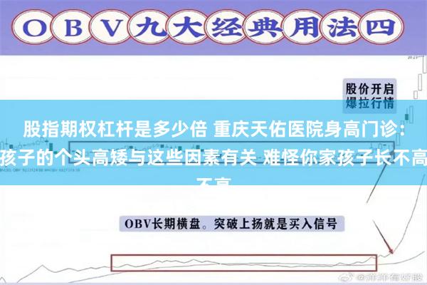 股指期权杠杆是多少倍 重庆天佑医院身高门诊：孩子的个头高矮与这些因素有关 难怪你家孩子长不高