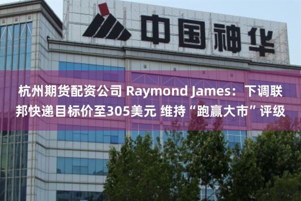 杭州期货配资公司 Raymond James：下调联邦快递目标价至305美元 维持“跑赢大市”评级