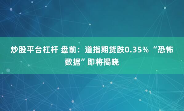 炒股平台杠杆 盘前：道指期货跌0.35% “恐怖数据”即将揭晓