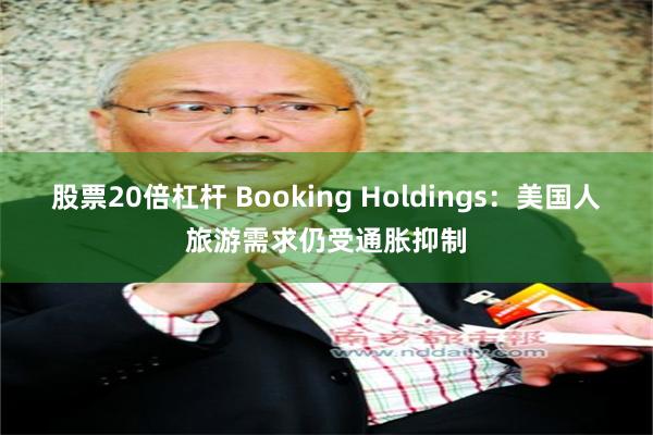 股票20倍杠杆 Booking Holdings：美国人旅游需求仍受通胀抑制