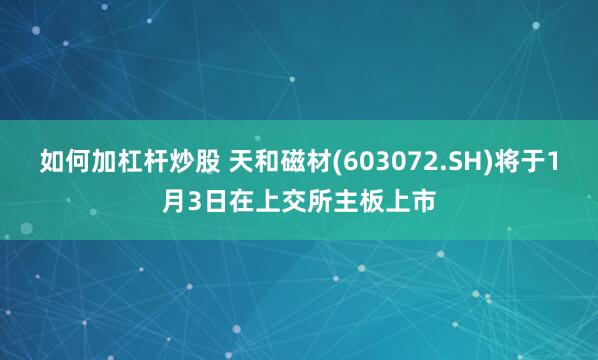 如何加杠杆炒股 天和磁材(603072.SH)将于1月3日在上交所主板上市