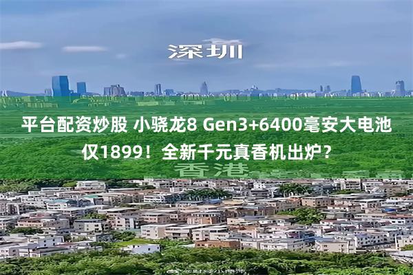 平台配资炒股 小骁龙8 Gen3+6400毫安大电池仅1899！全新千元真香机出炉？