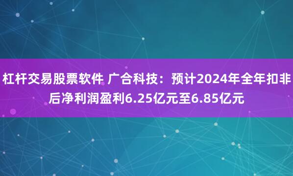 杠杆交易股票软件 广合科技：预计2024年全年扣非后净利润盈利6.25亿元至6.85亿元