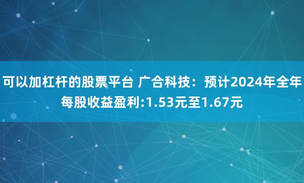 可以加杠杆的股票平台 广合科技：预计2024年全年每股收益盈利:1.53元至1.67元