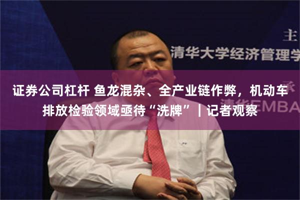 证券公司杠杆 鱼龙混杂、全产业链作弊，机动车排放检验领域亟待“洗牌”｜记者观察