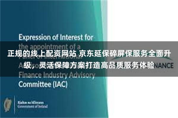 正规的线上配资网站 京东延保碎屏保服务全面升级，灵活保障方案打造高品质服务体验