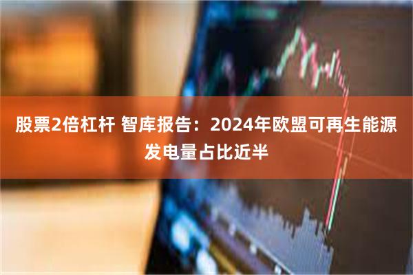 股票2倍杠杆 智库报告：2024年欧盟可再生能源发电量占比近半