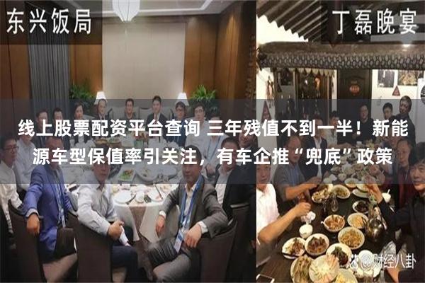 线上股票配资平台查询 三年残值不到一半！新能源车型保值率引关注，有车企推“兜底”政策