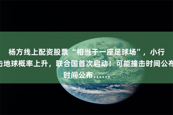 杨方线上配资股票 “相当于一座足球场”，小行星撞击地球概率上升，联合国首次启动！可能撞击时间公布……