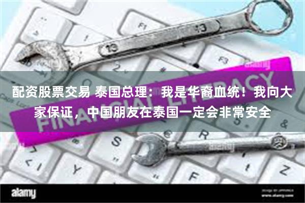 配资股票交易 泰国总理：我是华裔血统！我向大家保证，中国朋友在泰国一定会非常安全