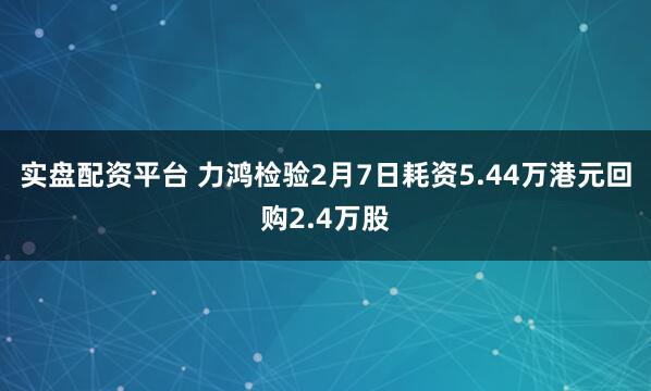 实盘配资平台 力鸿检验2月7日耗资5.44万港元回购2.4万股