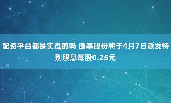 配资平台都是实盘的吗 傲基股份将于4月7日派发特别股息每股0.25元