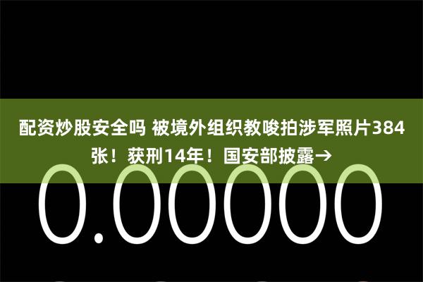 配资炒股安全吗 被境外组织教唆拍涉军照片384张！获刑14年！国安部披露→