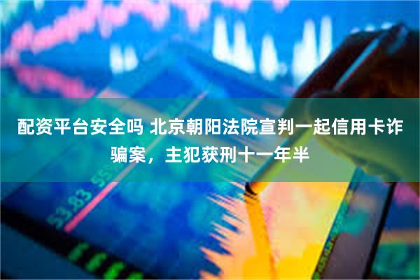 配资平台安全吗 北京朝阳法院宣判一起信用卡诈骗案，主犯获刑十一年半