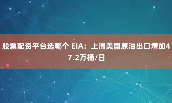 股票配资平台选哪个 EIA：上周美国原油出口增加47.2万桶/日