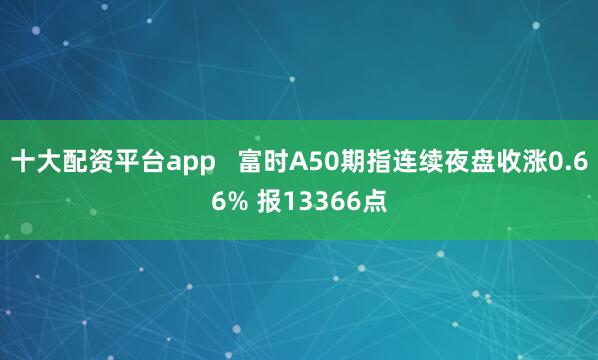 十大配资平台app   富时A50期指连续夜盘收涨0.66% 报13366点