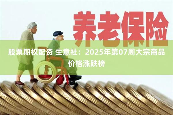 股票期权配资 生意社：2025年第07周大宗商品价格涨跌榜