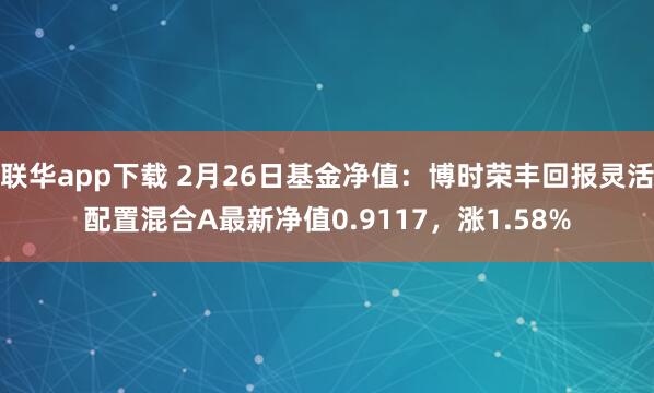 联华app下载 2月26日基金净值：博时荣丰回报灵活配置混合A最新净值0.9117，涨1.58%