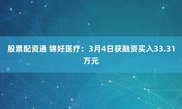 股票配资通 锦好医疗：3月4日获融资买入33.31万元