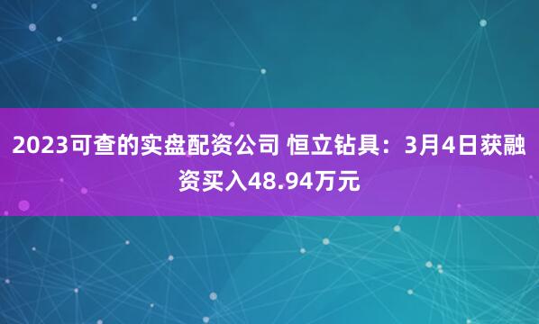 2023可查的实盘配资公司 恒立钻具：3月4日获融资买入48.94万元