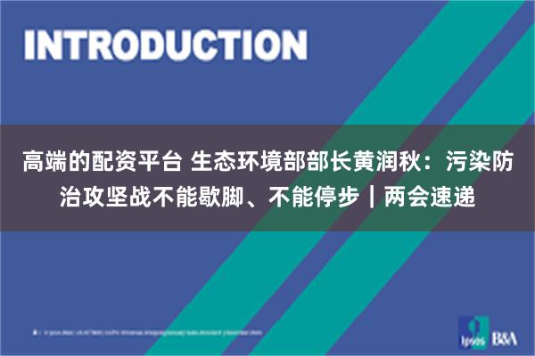 高端的配资平台 生态环境部部长黄润秋：污染防治攻坚战不能歇脚、不能停步｜两会速递