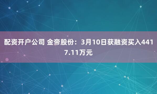 配资开户公司 金帝股份：3月10日获融资买入4417.11万元