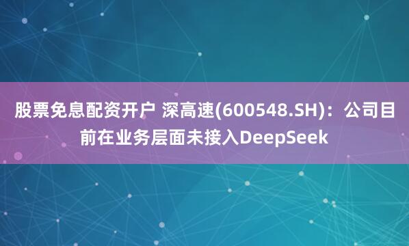 股票免息配资开户 深高速(600548.SH)：公司目前在业务层面未接入DeepSeek