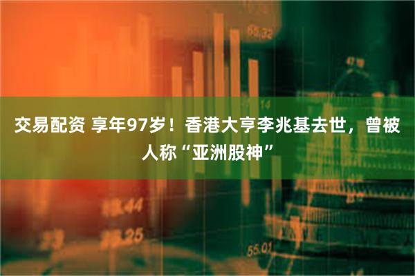 交易配资 享年97岁！香港大亨李兆基去世，曾被人称“亚洲股神”