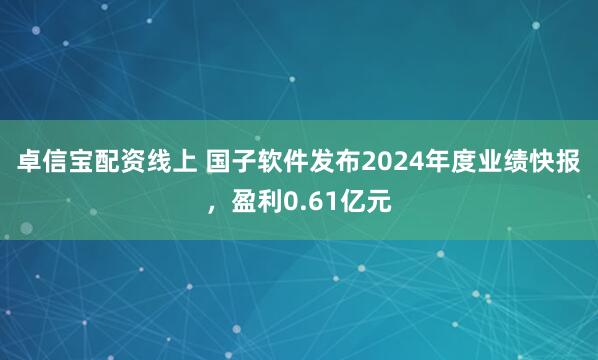 卓信宝配资线上 国子软件发布2024年度业绩快报，盈利0.61亿元