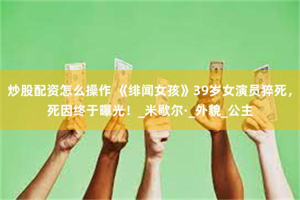 炒股配资怎么操作 《绯闻女孩》39岁女演员猝死,死因终于曝光!_米歇尔·_外貌_公主